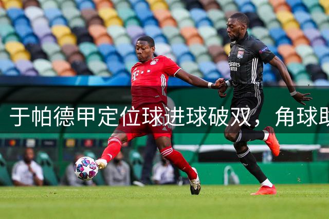 于帕德甲定位球进球破双，角球助攻占比九成
